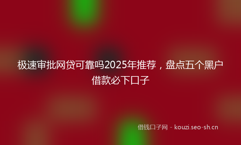 极速审批网贷可靠吗2025年推荐，盘点五个黑户借款必下口子