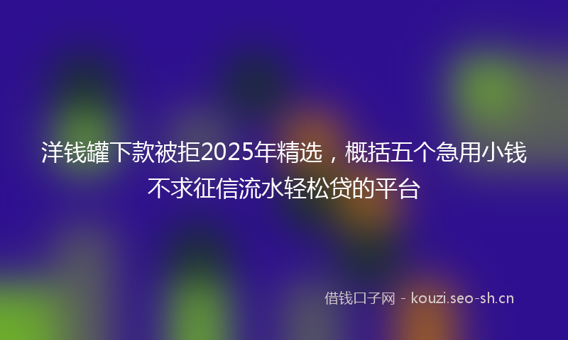 洋钱罐下款被拒2025年精选，概括五个急用小钱不求征信流水轻松贷的平台