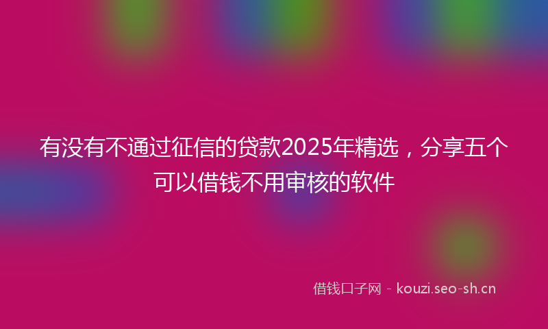 有没有不通过征信的贷款2025年精选，分享五个可以借钱不用审核的软件
