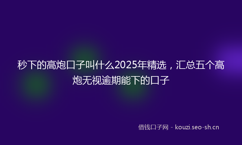 秒下的高炮口子叫什么2025年精选，汇总五个高炮无视逾期能下的口子