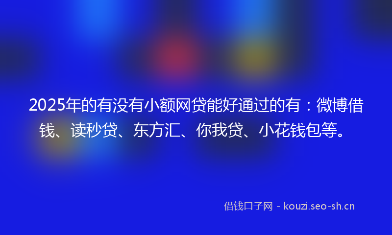 2025年的有没有小额网贷能好通过的有：微博借钱、读秒贷、东方汇、你我贷、小花钱包等。