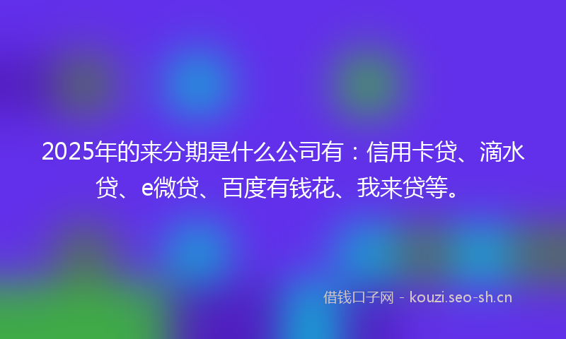 2025年的来分期是什么公司有：信用卡贷、滴水贷、e微贷、百度有钱花、我来贷等。