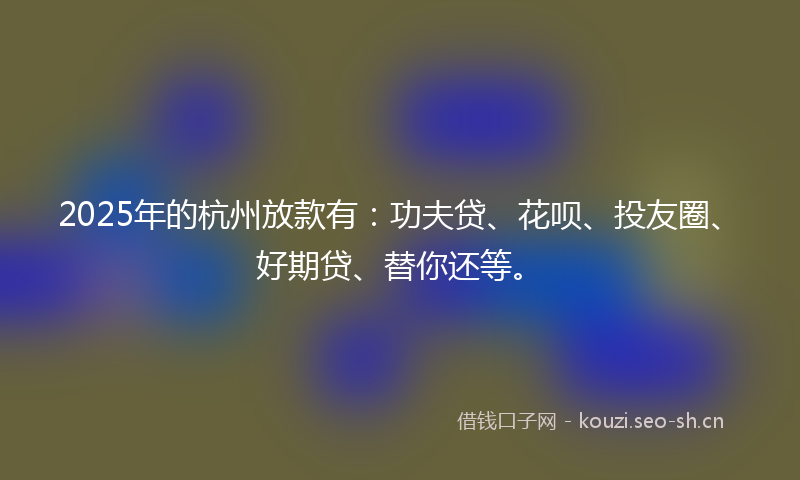 2025年的杭州放款有：功夫贷、花呗、投友圈、好期贷、替你还等。