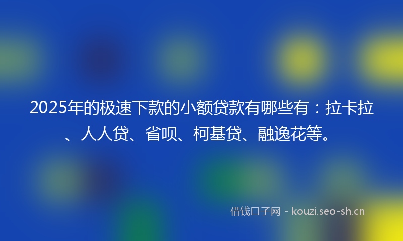 2025年的极速下款的小额贷款有哪些有：拉卡拉、人人贷、省呗、柯基贷、融逸花等。