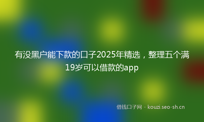 有没黑户能下款的口子2025年精选，整理五个满19岁可以借款的app