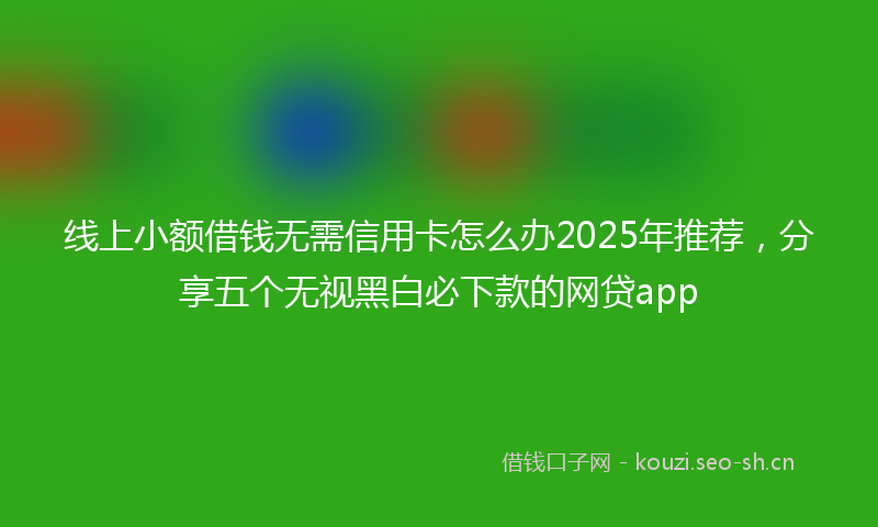 线上小额借钱无需信用卡怎么办2025年推荐，分享五个无视黑白必下款的网贷app