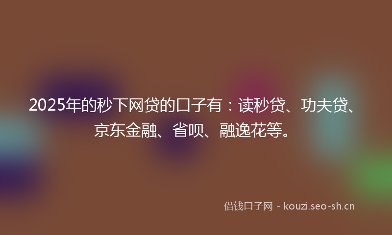2025年的秒下网贷的口子有：读秒贷、功夫贷、京东金融、省呗、融逸花等。