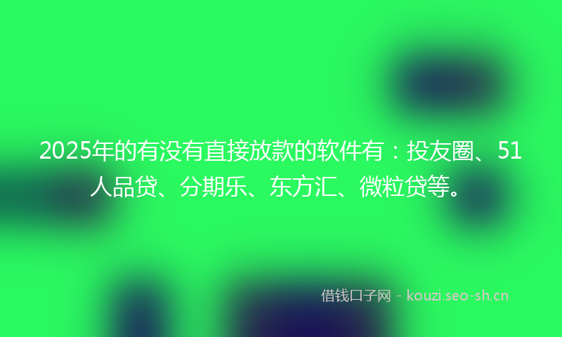 2025年的有没有直接放款的软件有：投友圈、51人品贷、分期乐、东方汇、微粒贷等。