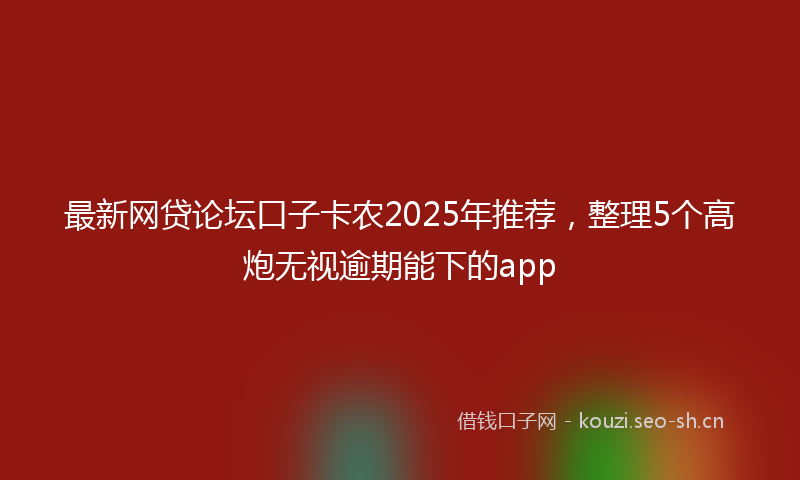 最新网贷论坛口子卡农2025年推荐，整理5个高炮无视逾期能下的app