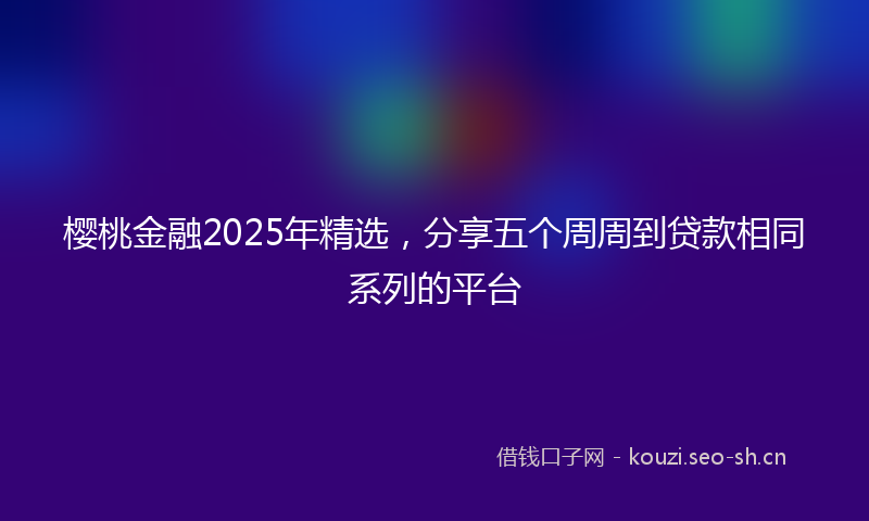 樱桃金融2025年精选，分享五个周周到贷款相同系列的平台