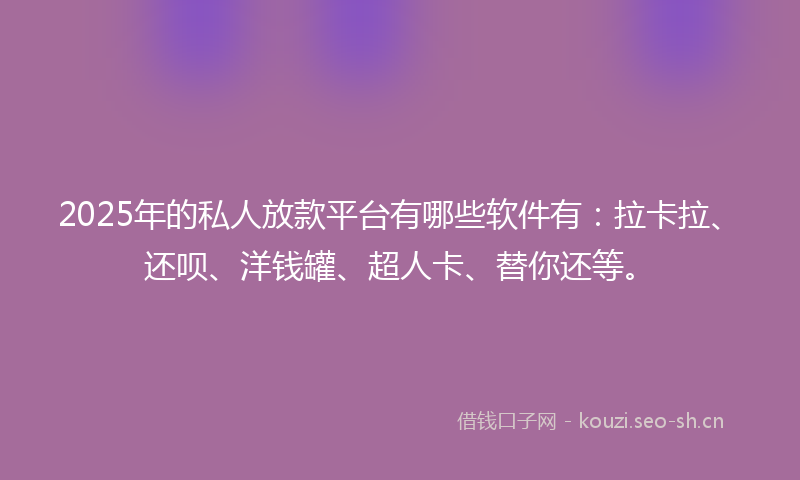 2025年的私人放款平台有哪些软件有：拉卡拉、还呗、洋钱罐、超人卡、替你还等。