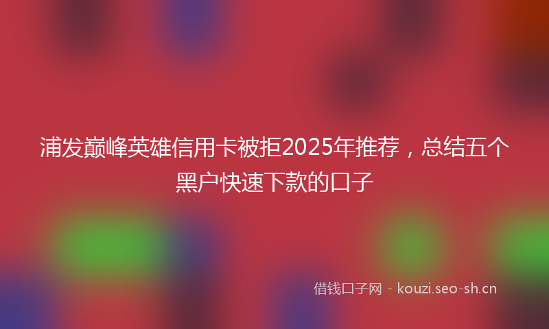 浦发巅峰英雄信用卡被拒2025年推荐,总结五个黑户快速下款的口子
