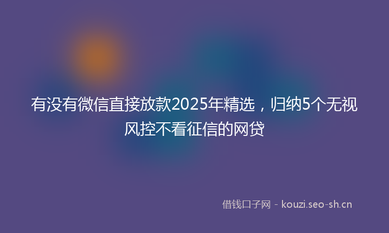 有没有微信直接放款2025年精选，归纳5个无视风控不看征信的网贷