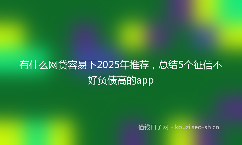 有什么网贷容易下2025年推荐，总结5个征信不好负债高的app