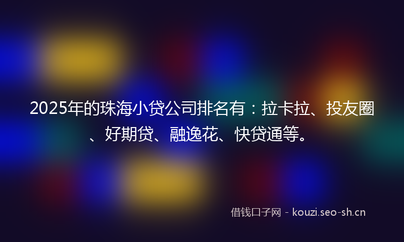 2025年的珠海小贷公司排名有：拉卡拉、投友圈、好期贷、融逸花、快贷通等。