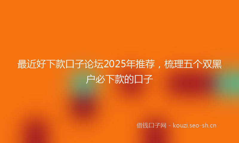 最近好下款口子论坛2025年推荐，梳理五个双黑户必下款的口子