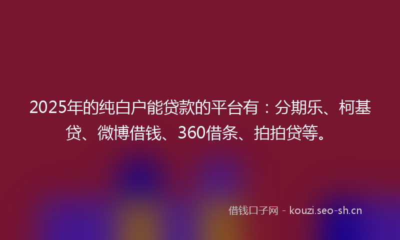 2025年的纯白户能贷款的平台有：分期乐、柯基贷、微博借钱、360借条、拍拍贷等。