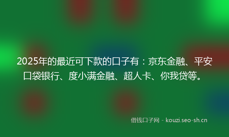 2025年的最近可下款的口子有：京东金融、平安口袋银行、度小满金融、超人卡、你我贷等。