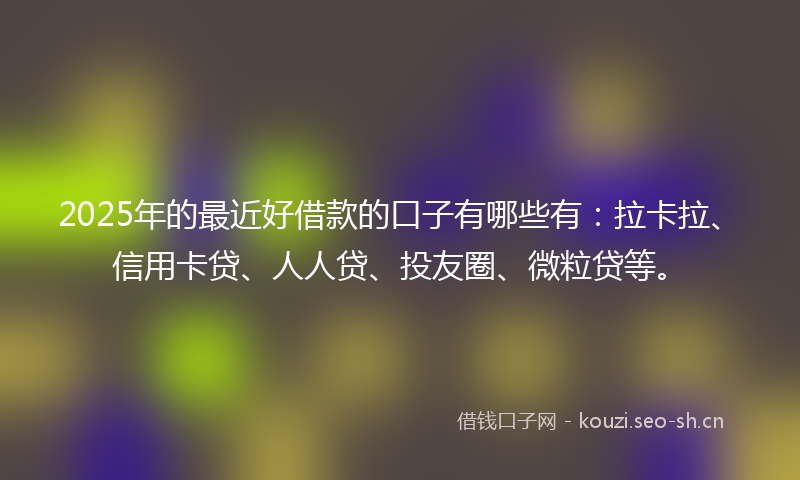 2025年的最近好借款的口子有哪些有：拉卡拉、信用卡贷、人人贷、投友圈、微粒贷等。