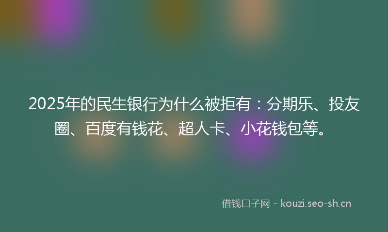 2025年的民生银行为什么被拒有：分期乐、投友圈、百度有钱花、超人卡、小花钱包等。
