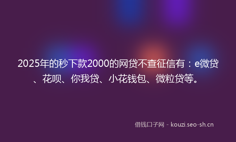 2025年的秒下款2000的网贷不查征信有：e微贷、花呗、你我贷、小花钱包、微粒贷等。