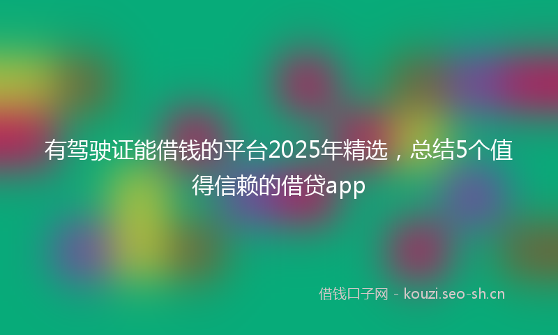 有驾驶证能借钱的平台2025年精选，总结5个值得信赖的借贷app