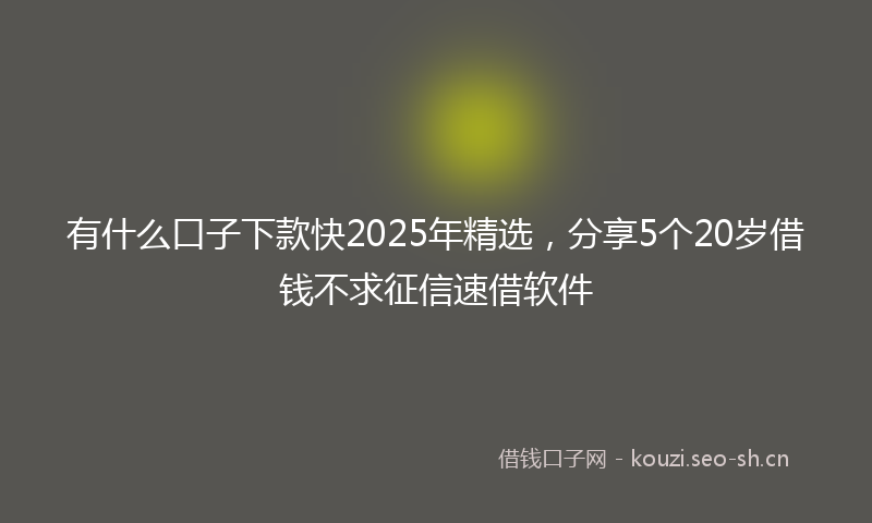 有什么口子下款快2025年精选，分享5个20岁借钱不求征信速借软件