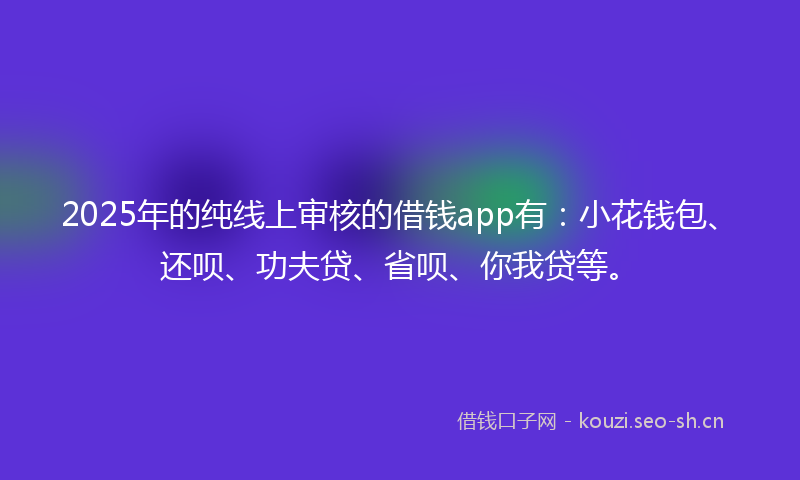2025年的纯线上审核的借钱app有：小花钱包、还呗、功夫贷、省呗、你我贷等。