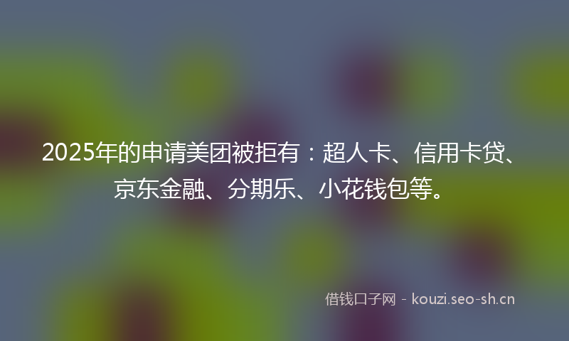 2025年的申请美团被拒有：超人卡、信用卡贷、京东金融、分期乐、小花钱包等。