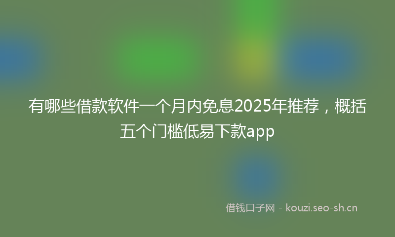 有哪些借款软件一个月内免息2025年推荐，概括五个门槛低易下款app