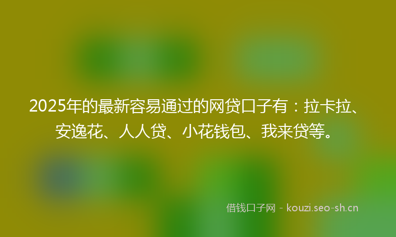 2025年的最新容易通过的网贷口子有：拉卡拉、安逸花、人人贷、小花钱包、我来贷等。