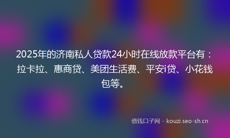 2025年的济南私人贷款24小时在线放款平台有：拉卡拉、惠商贷、美团生活费、平安i贷、小花钱包等。