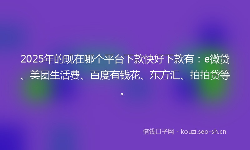 2025年的现在哪个平台下款快好下款有：e微贷、美团生活费、百度有钱花、东方汇、拍拍贷等。