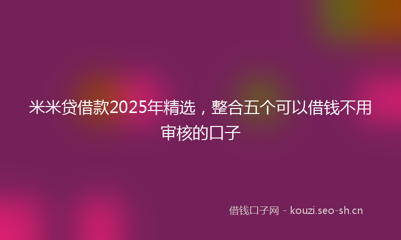 米米贷借款2025年精选,整合五个可以借钱不用审核的口子