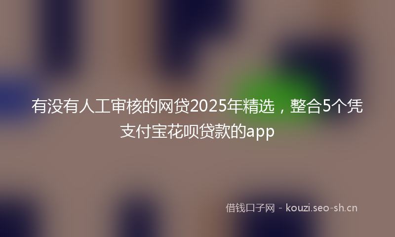 有没有人工审核的网贷2025年精选，整合5个凭支付宝花呗贷款的app