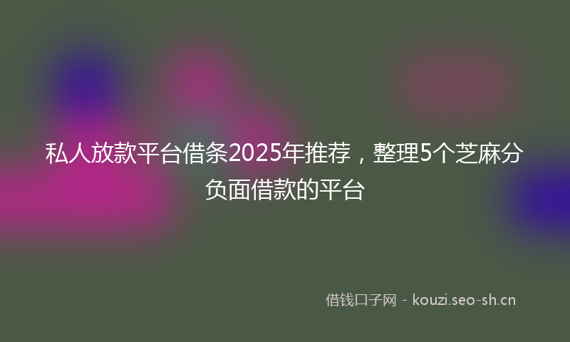 私人放款平台借条2025年推荐，整理5个芝麻分负面借款的平台