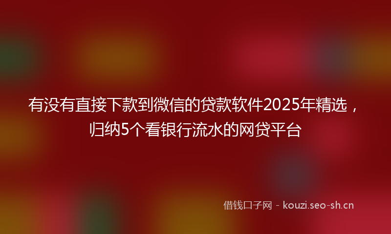 有没有直接下款到微信的贷款软件2025年精选，归纳5个看银行流水的网贷平台