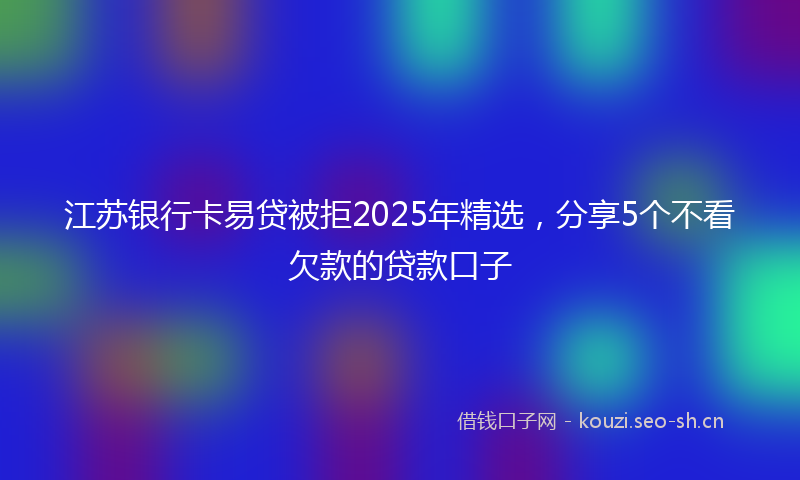 江苏银行卡易贷被拒2025年精选，分享5个不看欠款的贷款口子