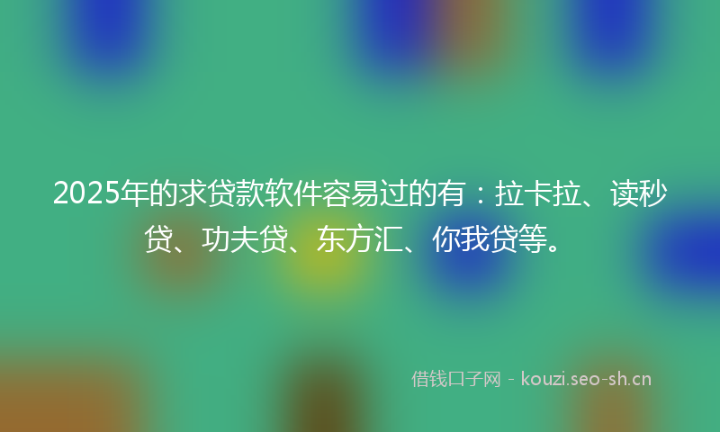 2025年的求贷款软件容易过的有：拉卡拉、读秒贷、功夫贷、东方汇、你我贷等。