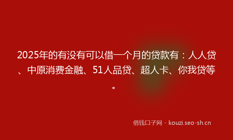 2025年的有没有可以借一个月的贷款有：人人贷、中原消费金融、51人品贷、超人卡、你我贷等。