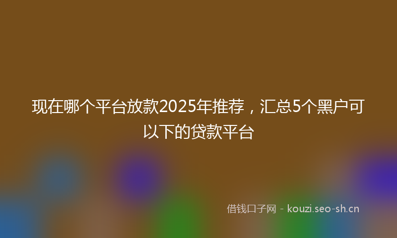 现在哪个平台放款2025年推荐，汇总5个黑户可以下的贷款平台