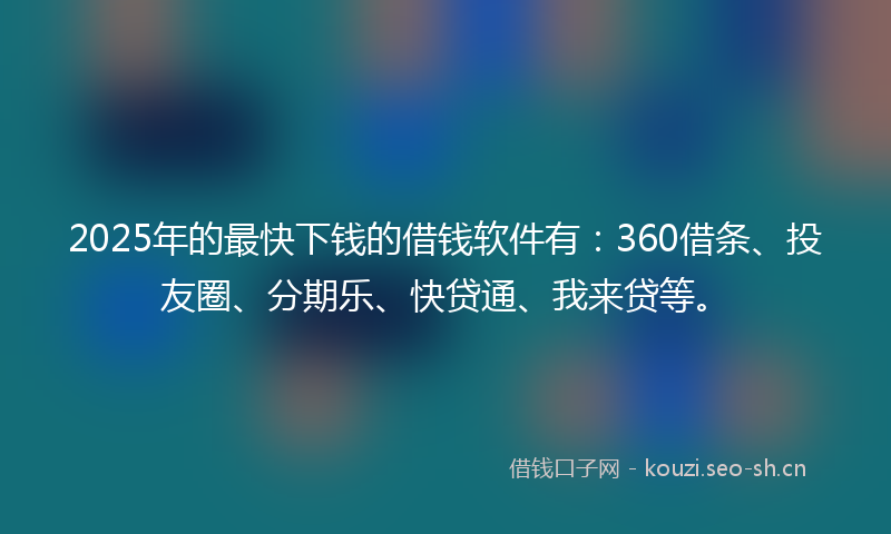 2025年的最快下钱的借钱软件有：360借条、投友圈、分期乐、快贷通、我来贷等。