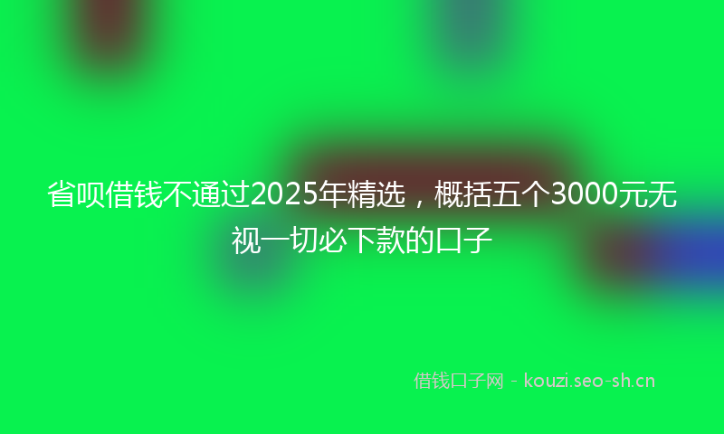 省呗借钱不通过2025年精选，概括五个3000元无视一切必下款的口子