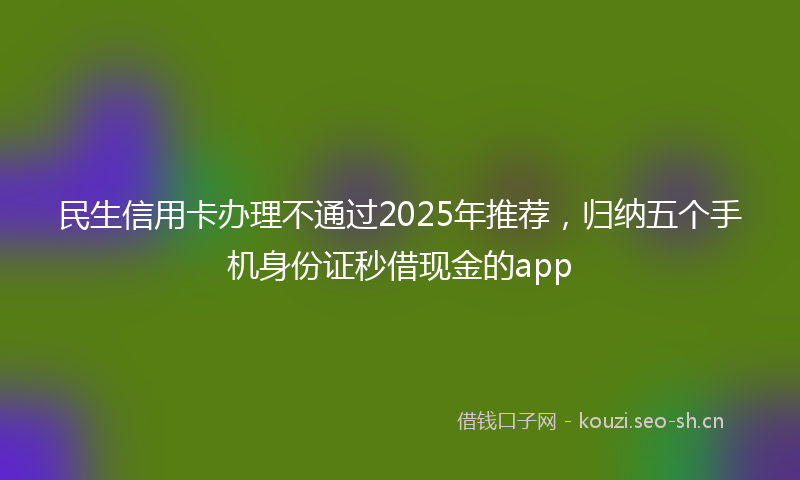 民生信用卡办理不通过2025年推荐,归纳五个手机身份证秒借现金的app
