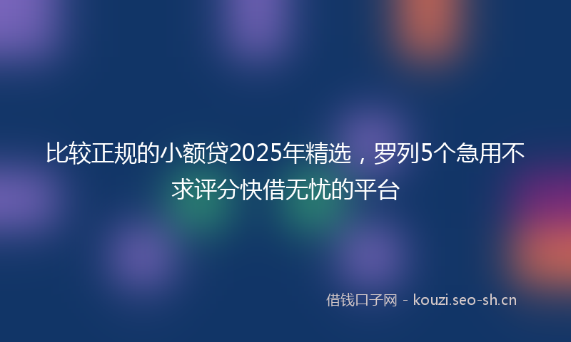 比较正规的小额贷2025年精选，罗列5个急用不求评分快借无忧的平台