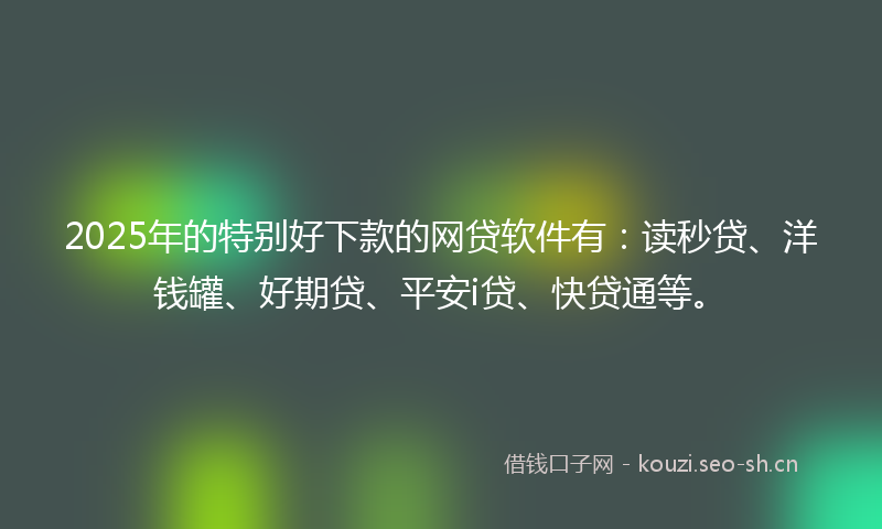 2025年的特别好下款的网贷软件有：读秒贷、洋钱罐、好期贷、平安i贷、快贷通等。