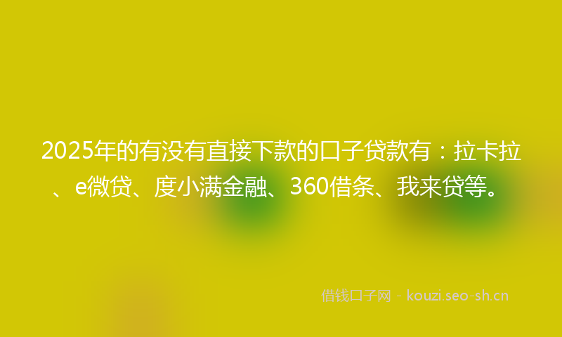 2025年的有没有直接下款的口子贷款有：拉卡拉、e微贷、度小满金融、360借条、我来贷等。