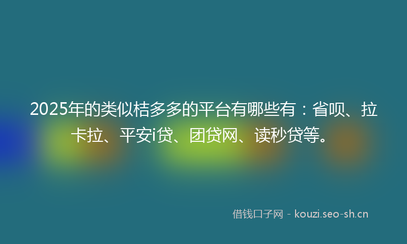 2025年的类似桔多多的平台有哪些有：省呗、拉卡拉、平安i贷、团贷网、读秒贷等。