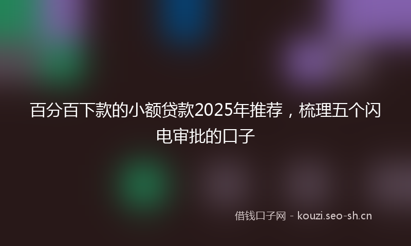 百分百下款的小额贷款2025年推荐，梳理五个闪电审批的口子