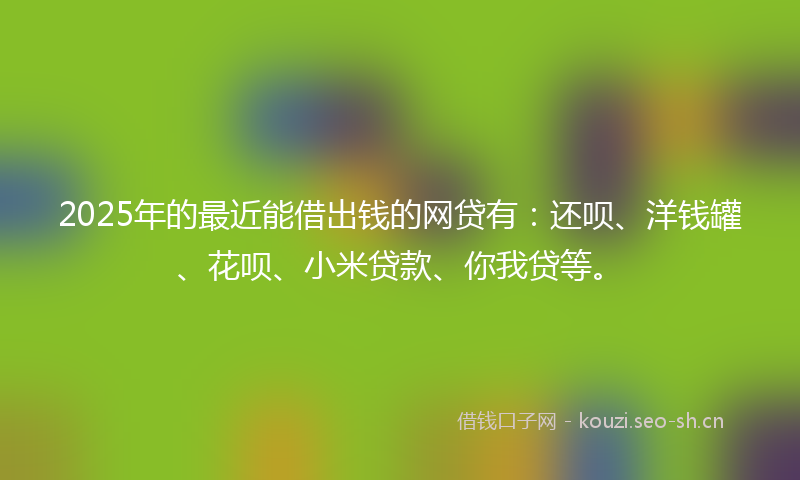 2025年的最近能借出钱的网贷有：还呗、洋钱罐、花呗、小米贷款、你我贷等。